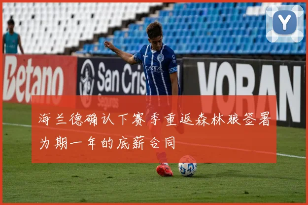 海兰德确认下赛季重返森林狼签署为期一年的底薪合同