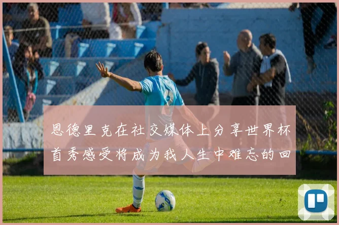 恩德里克在社交媒体上分享世界杯首秀感受将成为我人生中难忘的回忆