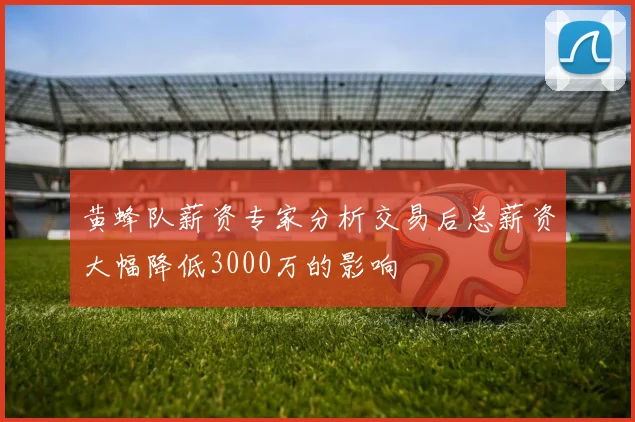 黄蜂队薪资专家分析交易后总薪资大幅降低3000万的影响