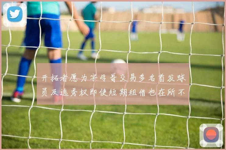 开拓者愿为字母哥交易多名首发球员及选秀权即使短期租借也在所不惜
