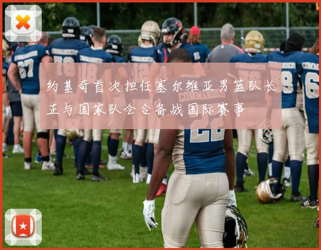 约基奇首次担任塞尔维亚男篮队长正与国家队会合备战国际赛事