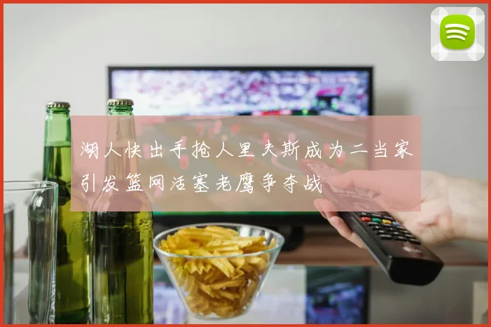 湖人快出手抢人里夫斯成为二当家引发篮网活塞老鹰争夺战