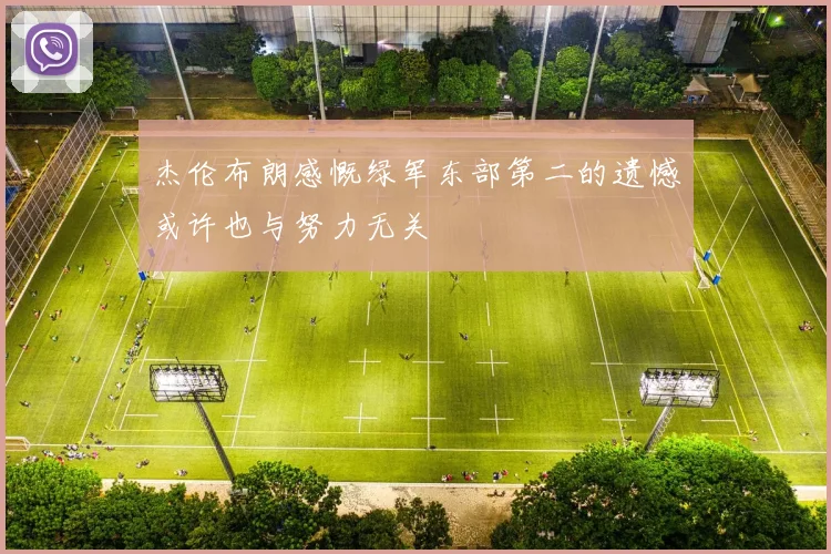 杰伦布朗感慨绿军东部第二的遗憾或许也与努力无关