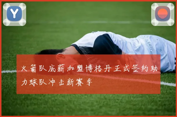 火箭队底薪加盟博格丹正式签约助力球队冲击新赛季