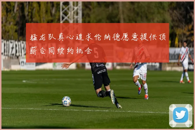 猛龙队真心追求伦纳德愿意提供顶薪合同续约机会