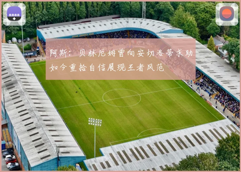 阿斯：贝林厄姆曾向安切洛蒂求助如今重拾自信展现王者风范