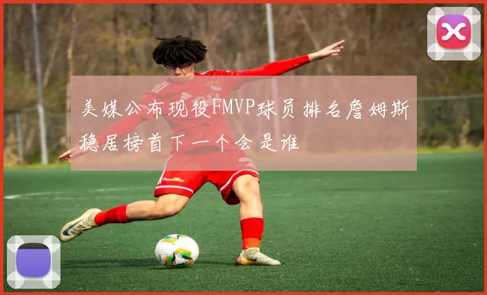 美媒公布现役FMVP球员排名詹姆斯稳居榜首下一个会是谁