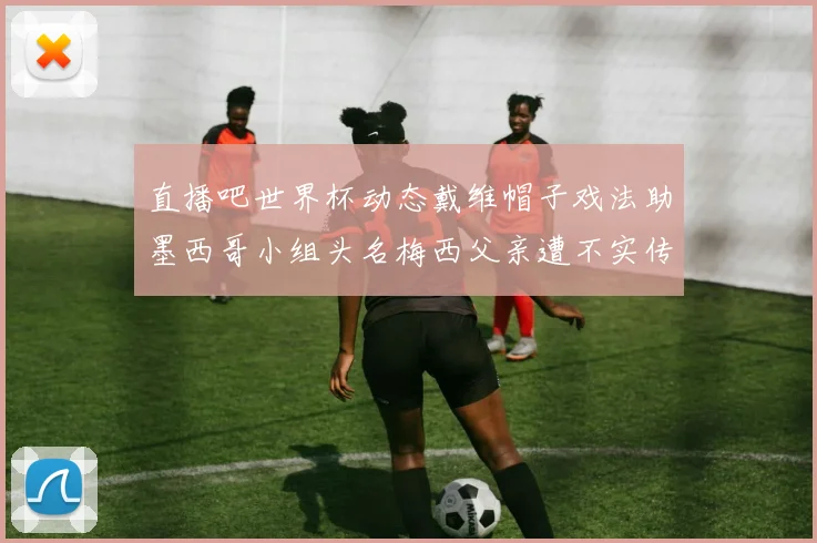 直播吧世界杯动态戴维帽子戏法助墨西哥小组头名梅西父亲遭不实传言困扰