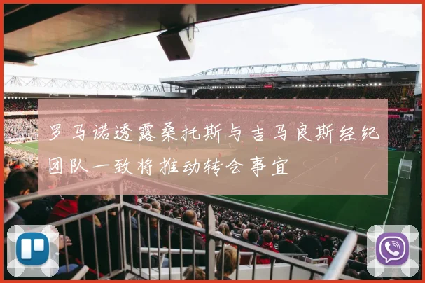 罗马诺透露桑托斯与吉马良斯经纪团队一致将推动转会事宜