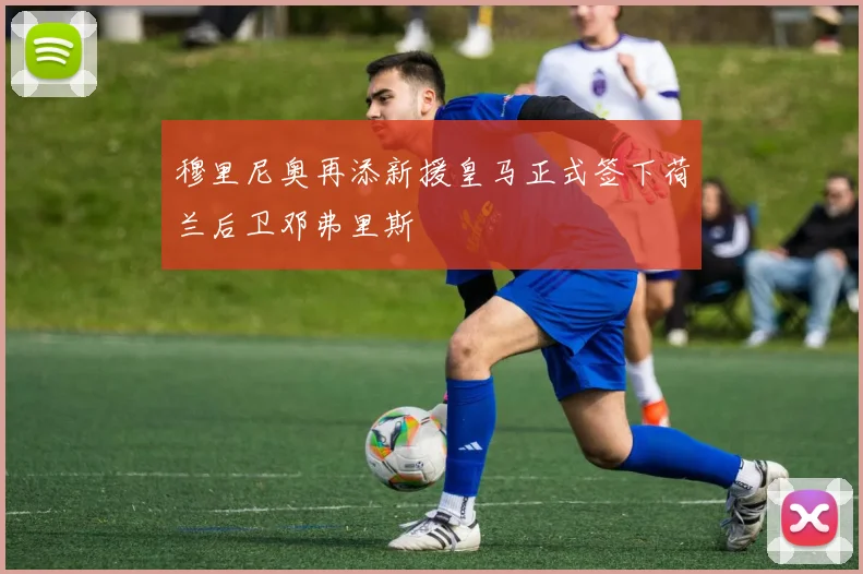 穆里尼奥再添新援皇马正式签下荷兰后卫邓弗里斯