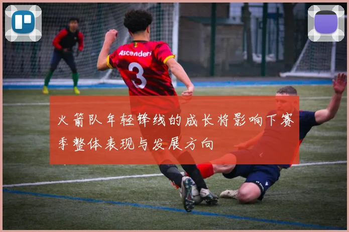 火箭队年轻锋线的成长将影响下赛季整体表现与发展方向