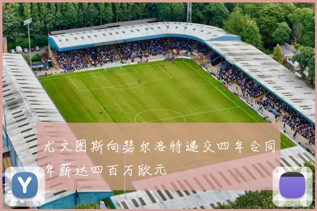 尤文图斯向瑟尔洛特递交四年合同年薪达四百万欧元