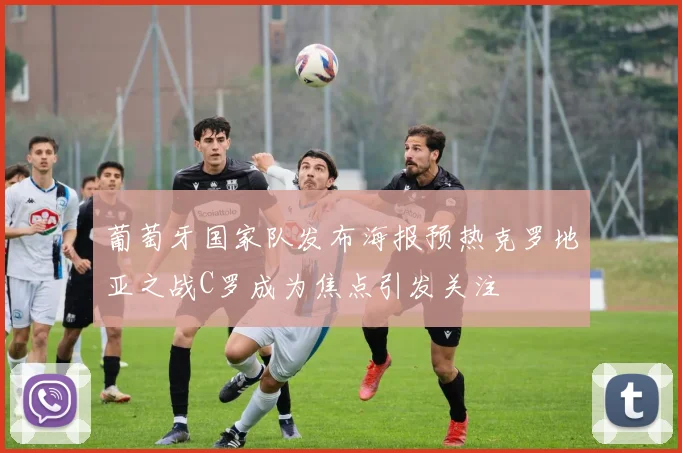 葡萄牙国家队发布海报预热克罗地亚之战C罗成为焦点引发关注