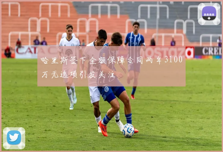 哈里斯签下全额保障合同两年3100万无选项引发关注