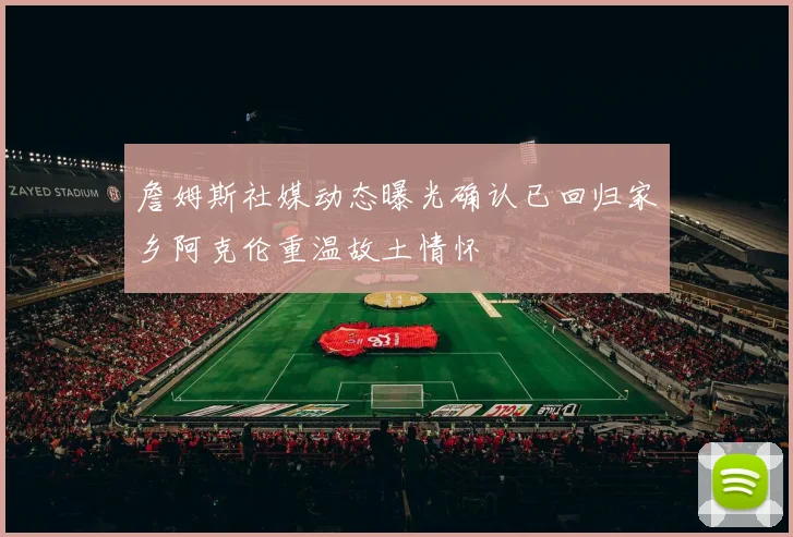 詹姆斯社媒动态曝光确认已回归家乡阿克伦重温故土情怀