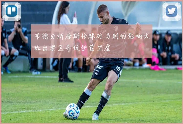 韦德分析唐斯传球对马刺的影响文班出禁区导致护筐空虚