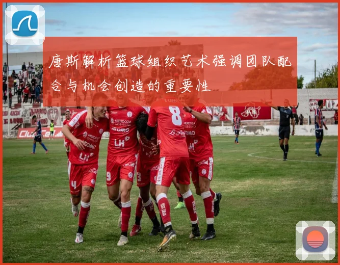 唐斯解析篮球组织艺术强调团队配合与机会创造的重要性