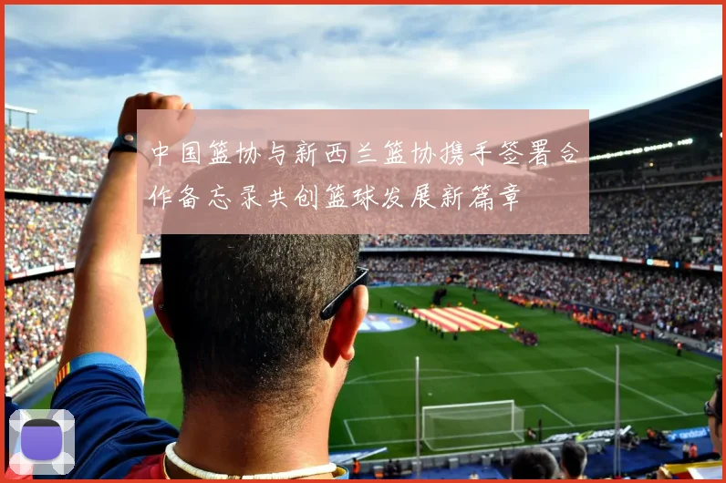 中国篮协与新西兰篮协携手签署合作备忘录共创篮球发展新篇章