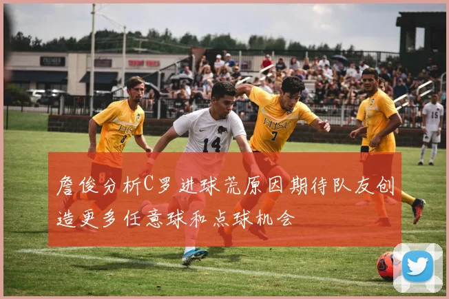 詹俊分析C罗进球荒原因期待队友创造更多任意球和点球机会